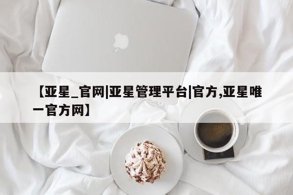 亚星手机版APP下载 亚星网站【亚星_官网|亚星管理平台|官方,亚星唯一官方网】