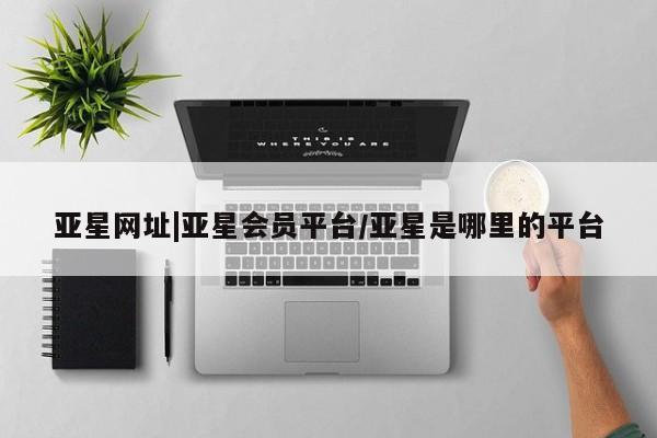 亚星手机版APP下载 亚星网站亚星网址|亚星会员平台/亚星是哪里的平台