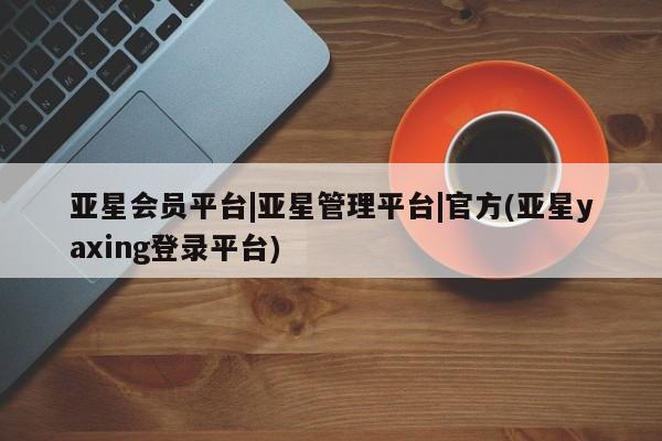 亚星手机版APP下载 亚星网站亚星会员平台|亚星管理平台|官方(亚星yaxing登录平台)