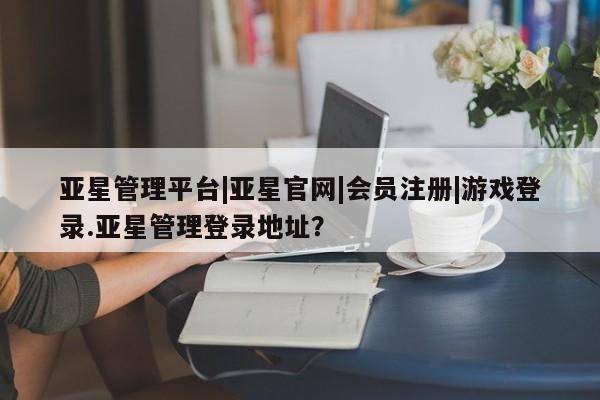 亚星手机版APP下载 亚星网站亚星管理平台|亚星官网|会员注册|游戏登录.亚星管理登录地址？