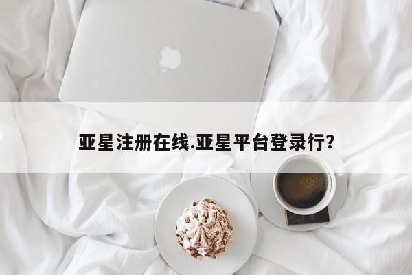亚星手机版APP下载 亚星网站亚星注册在线.亚星平台登录行？