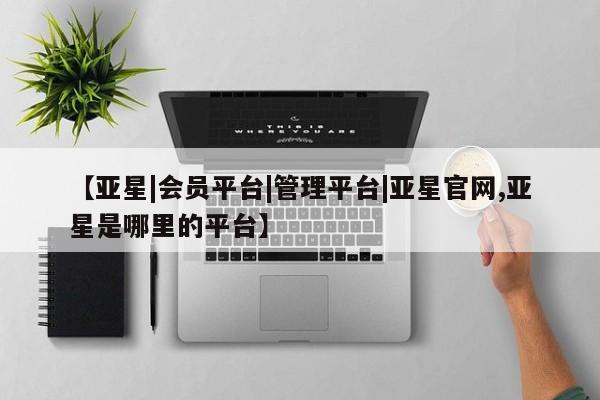 亚星手机版APP下载 亚星网站【亚星|会员平台|管理平台|亚星官网,亚星是哪里的平台】