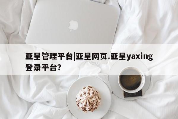 亚星手机版APP下载 亚星网站亚星管理平台|亚星网页.亚星yaxing登录平台？