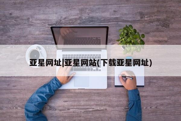 亚星手机版APP下载 亚星网站亚星网址|亚星网站(下载亚星网址)