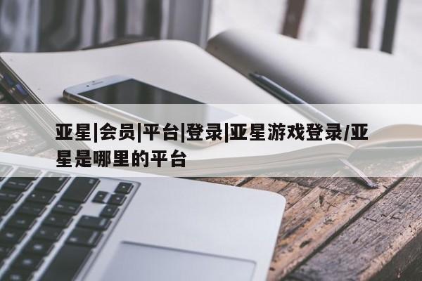 亚星手机版APP下载 亚星网站亚星|会员|平台|登录|亚星游戏登录/亚星是哪里的平台