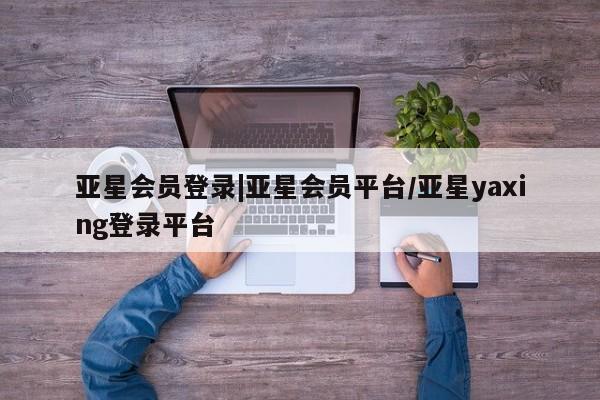 亚星手机版APP下载 亚星网站亚星会员登录|亚星会员平台/亚星yaxing登录平台