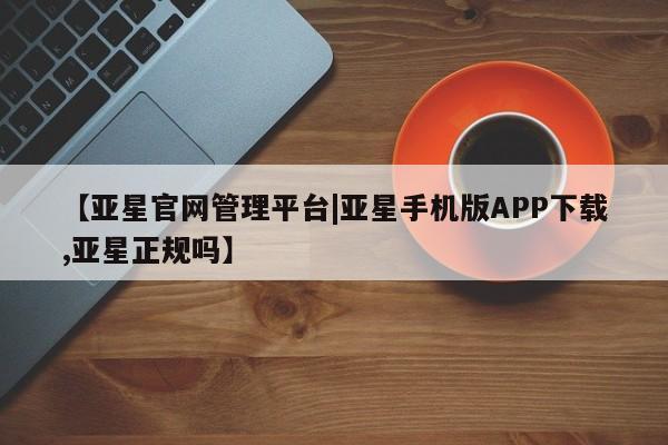 亚星手机版APP下载 亚星网站【亚星官网管理平台|亚星手机版APP下载,亚星正规吗】