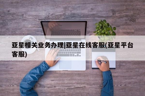 亚星手机版APP下载 亚星网站亚星相关业务办理|亚星在线客服(亚星平台客服)
