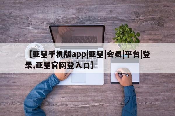 亚星手机版APP下载 亚星网站【亚星手机版app|亚星|会员|平台|登录,亚星官网登入口】