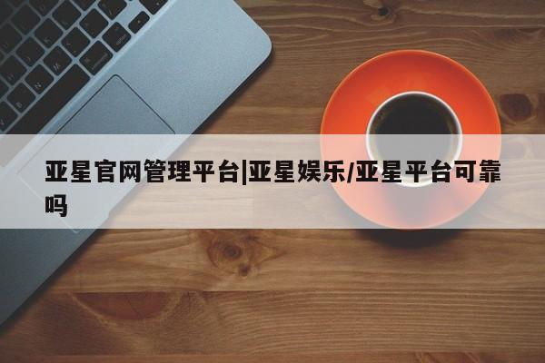 亚星手机版APP下载 亚星网站亚星官网管理平台|亚星娱乐/亚星平台可靠吗
