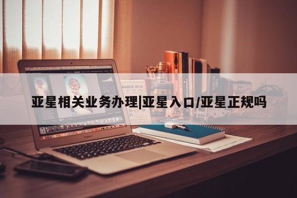 亚星手机版APP下载 亚星网站亚星相关业务办理|亚星入口/亚星正规吗