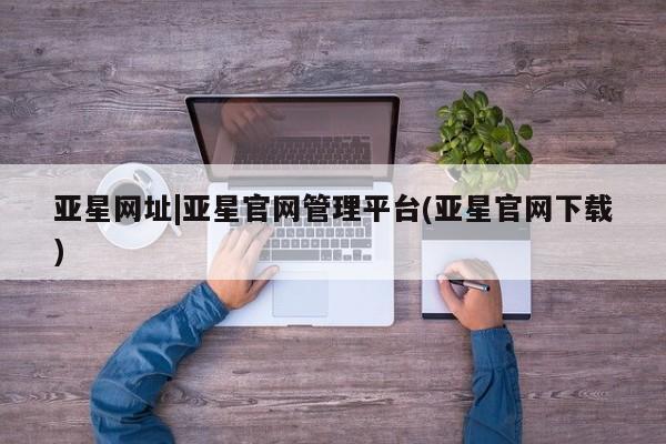 亚星手机版APP下载 亚星网站亚星网址|亚星官网管理平台(亚星官网下载)