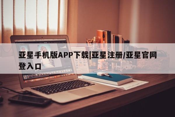 亚星手机版APP下载 亚星网站亚星手机版APP下载|亚星注册/亚星官网登入口