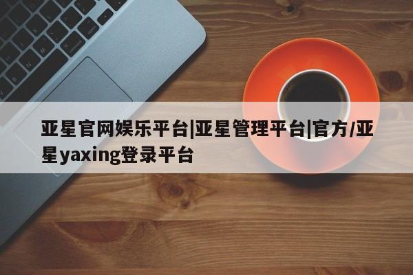 亚星手机版APP下载 亚星网站亚星官网娱乐平台|亚星管理平台|官方/亚星yaxing登录平台