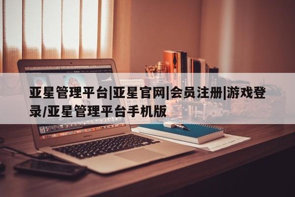亚星手机版APP下载 亚星网站亚星管理平台|亚星官网|会员注册|游戏登录/亚星管理平台手机版