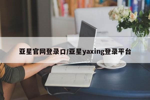 亚星手机版APP下载 亚星网站亚星官网登录口/亚星yaxing登录平台