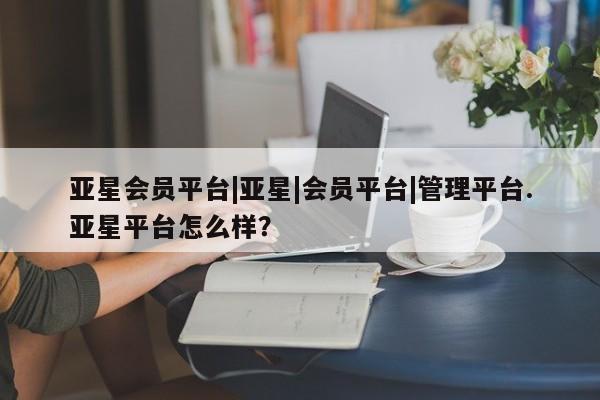 亚星手机版APP下载 亚星网站亚星会员平台|亚星|会员平台|管理平台.亚星平台怎么样？