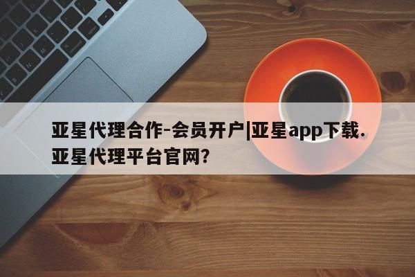 亚星手机版APP下载 亚星网站亚星代理合作-会员开户|亚星app下载.亚星代理平台官网？