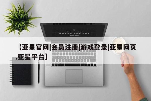 亚星手机版APP下载 亚星网站【亚星官网|会员注册|游戏登录|亚星网页,亚星平台】