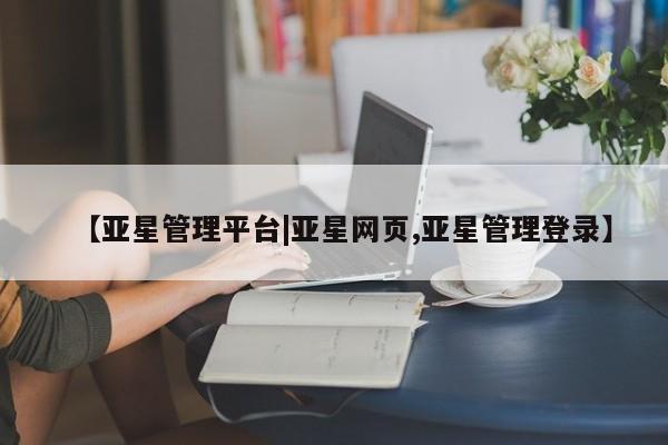 亚星手机版APP下载 亚星网站【亚星管理平台|亚星网页,亚星管理登录】