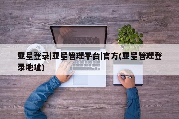 亚星手机版APP下载 亚星网站亚星登录|亚星管理平台|官方(亚星管理登录地址)